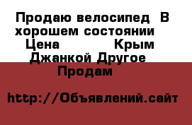 Продаю велосипед. В хорошем состоянии. › Цена ­ 4 000 - Крым, Джанкой Другое » Продам   